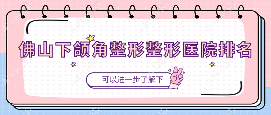 佛山下颌角整形医院排名:美哒哒做磨下颌角口碑好