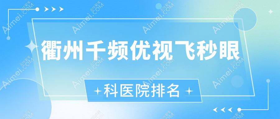 衢州千频优视飞秒医院价格公开:排名靠前的三院千频优视飞秒费用好还不贵