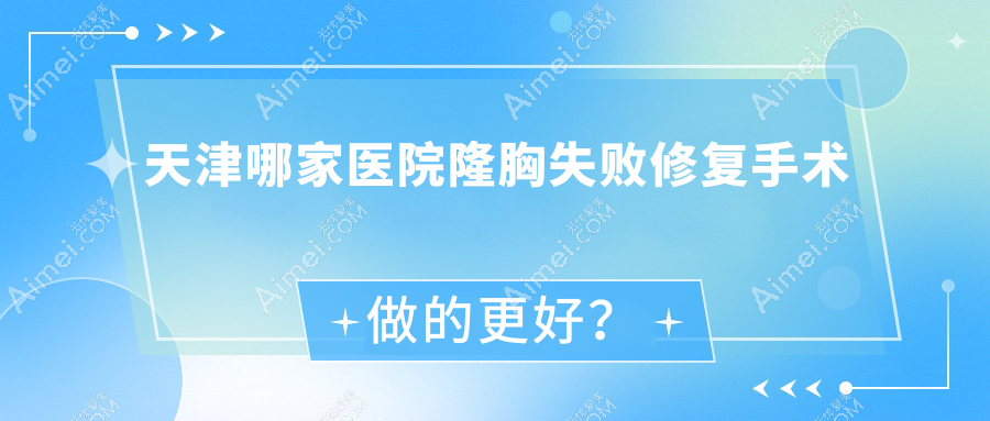 天津哪家医院隆胸失败修复手术做的更好？新版天津隆胸失败修复排行TOP十医院更新