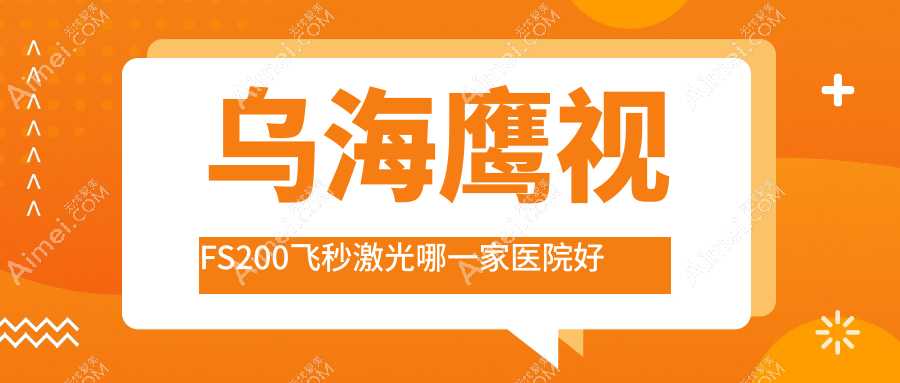 乌海鹰视FS200飞秒激光哪一家医院好？眼科医院、人气测评价格价格表一览！