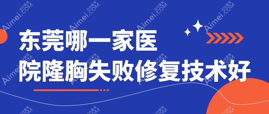 东莞哪一家医院隆胸失败修复技术好？精挑十家受欢迎医院,附医院详细阐述