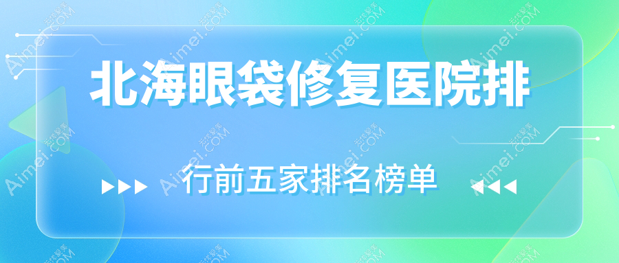 北海眼袋修复医院排行前五家排名榜单一览/锐朗是本地热门医院