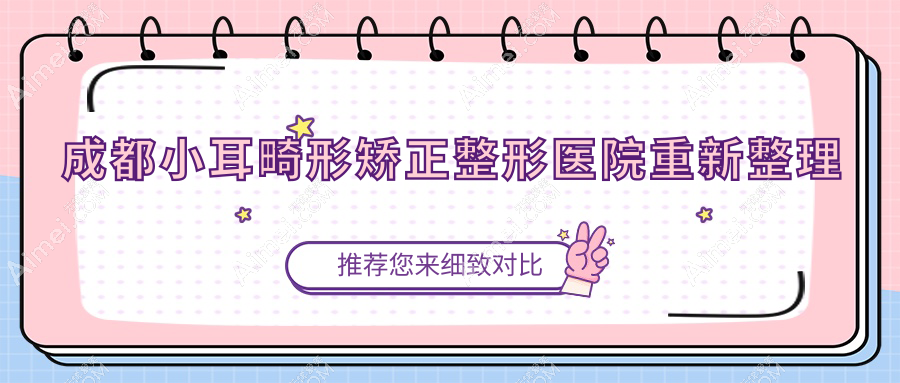 成都小耳畸形矫正整形医院重新整理前十评价,整理归纳当地这十家被朋友们推荐