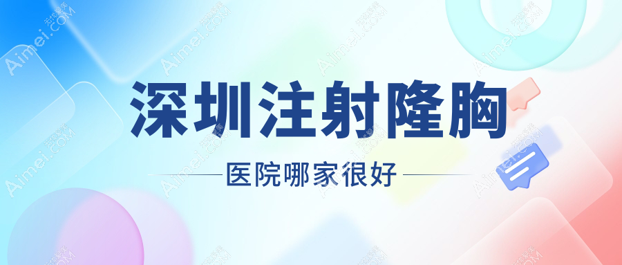 深圳注射隆胸医院哪家很好？做自体脂肪隆胸/内窥镜隆胸的医院有这十家