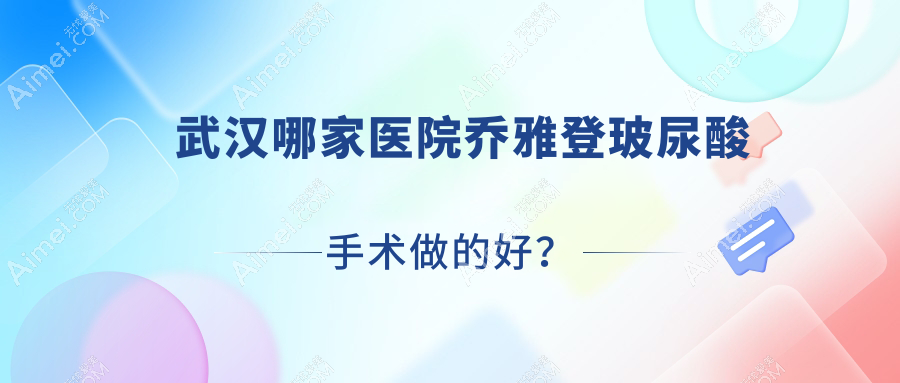 武汉哪家医院乔雅登玻尿酸手术做的好？新版武汉乔雅登玻尿酸排名TOP十医院揭秘