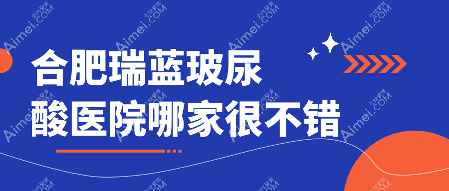 合肥瑞蓝玻尿酸医院哪家很不错？做双美胶原蛋白/海薇玻尿酸的医院有这10家