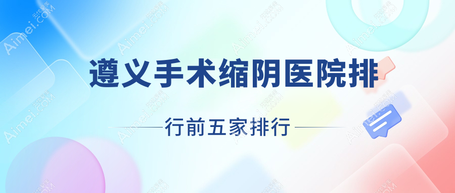 遵义手术缩阴医院排行前五家排行预览、马金荣是本地热门医院