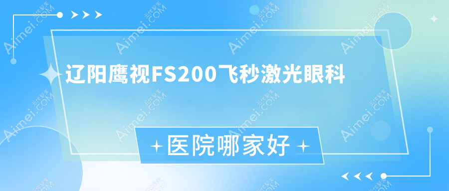 辽阳鹰视FS200飞秒激光哪家好？推荐辽阳鹰视FS200飞秒激光有口皆碑还正规的医院