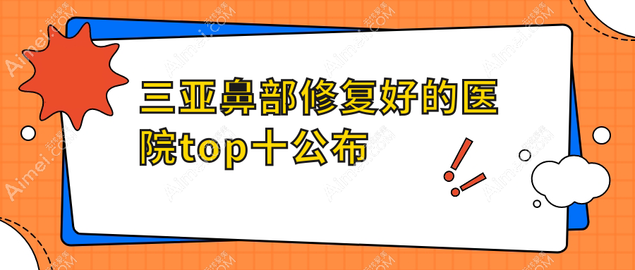 三亚鼻部修复好的医院top十公布:任晓玲|晨熹|欧玛缪西等有有名医生