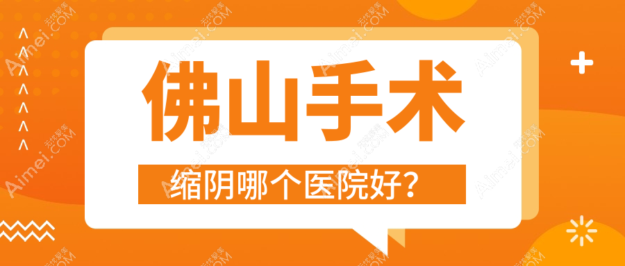 佛山手术缩阴哪个医院好？甄选十家本地技术较高的整形机构
