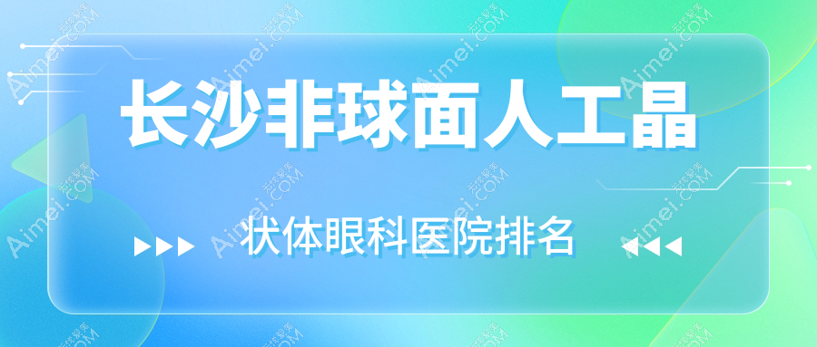 长沙非球面人工晶状体哪家医院较好？人气排行前十，中医医院等声誉入选