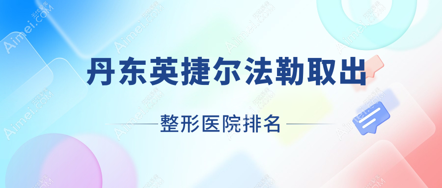 丹东英捷尔法勒取出好的医院排名:英捷尔法勒取出好的正规医院除了博红还有这10家
