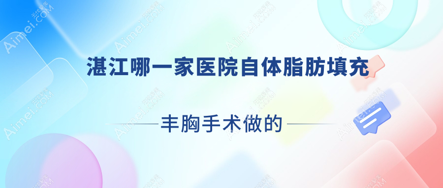 湛江哪一家醫(yī)院自體脂肪填充豐胸手術(shù)做的較好？新版湛江自體脂肪填充豐胸排名TOP十醫(yī)院揭秘