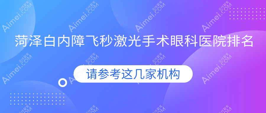 菏泽白内障飞秒激光手术好的医院排名:白内障飞秒激光手术好的专业医院除了巨野北城医院还有这十家