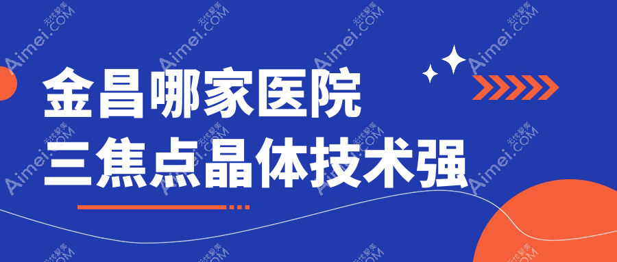 金昌哪家医院三焦点晶体技术强？甄选5家高人气医院,附医院介绍