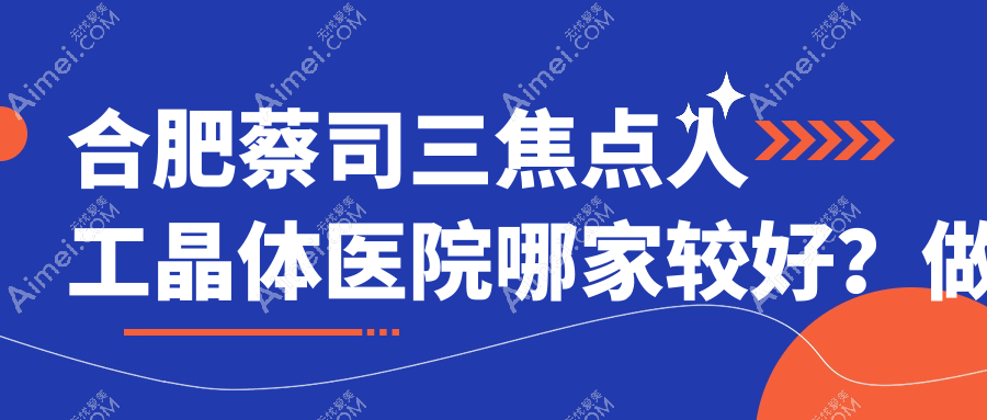 合肥蔡司三焦点人工晶体医院哪家较好？做/的医院有这10家