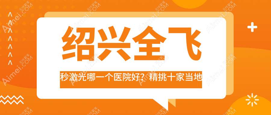 绍兴全飞秒激光哪一个医院好？精挑十家当地硬实力比较高的整形机构