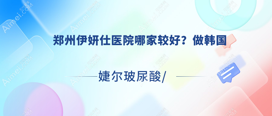 郑州伊妍仕医院哪家较好？做韩国婕尔玻尿酸/宝尼达玻尿酸的医院有这10家