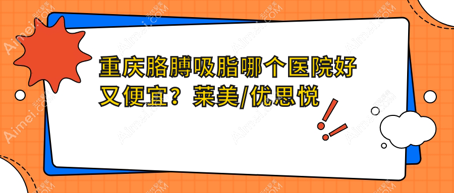 重庆胳膊吸脂哪个医院好又便宜？莱美/优思悦美价格也不贵