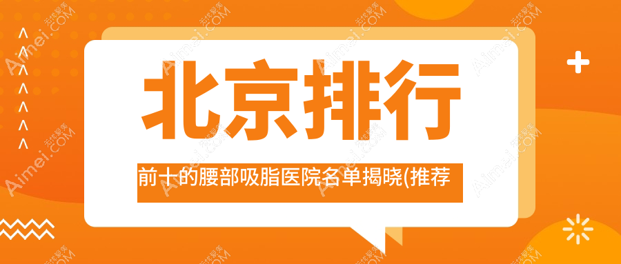 北京排行前十的腰部吸脂醫(yī)院名單揭曉(推薦北京腰部吸脂好的十家醫(yī)院)