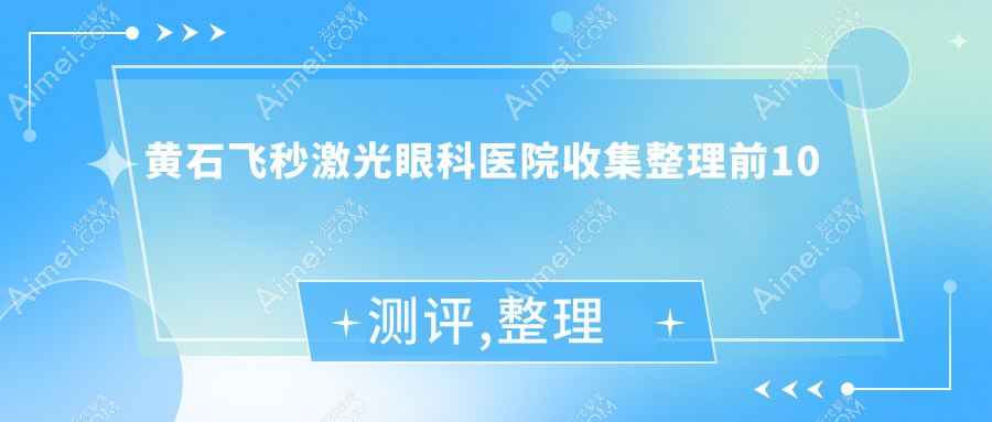 黄石飞秒激光眼科医院收集整理前10测评,整理归纳当地这10家被友友尊敬