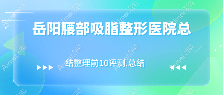 岳阳腰部吸脂整形医院总结整理前10评测,总结整理本地这10家被广大网友尊敬