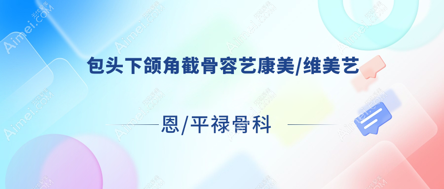 包头下颌角截骨容艺康美/维美艺恩/平禄骨科医院科声誉闪耀值得选择