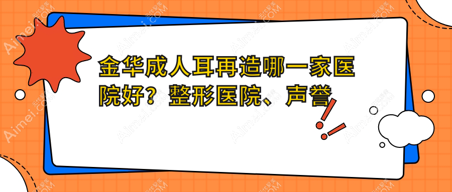 金华成人耳再造哪一家医院好？整形医院、声誉评价价格价格表一览！