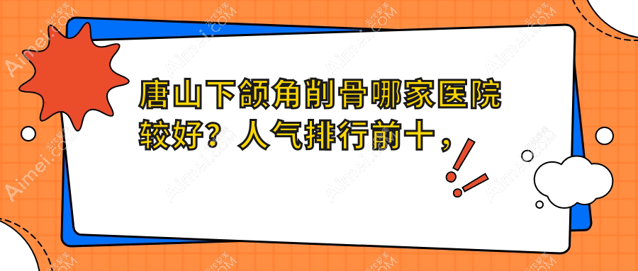 唐山下颌角削骨哪家医院较好？人气排行前十，恩禾有颜等人气入围