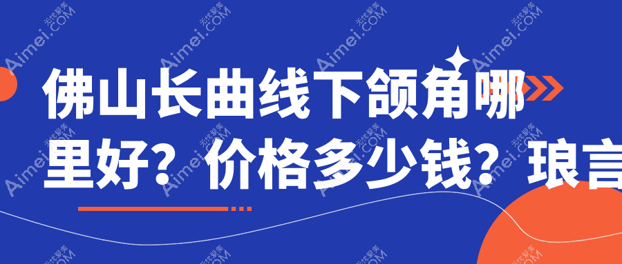 佛山长曲线下颌角哪里好？价格多少钱？琅言、颜植加、初晨瑞20000起