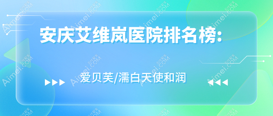 安庆艾维岚医院排名榜:爱贝芙/濡白天使和润百颜玻尿酸医院推荐