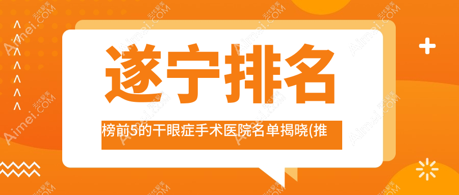 遂宁排名榜前5的干眼症手术医院名单揭晓(推荐遂宁干眼症手术比较好的5家医院)