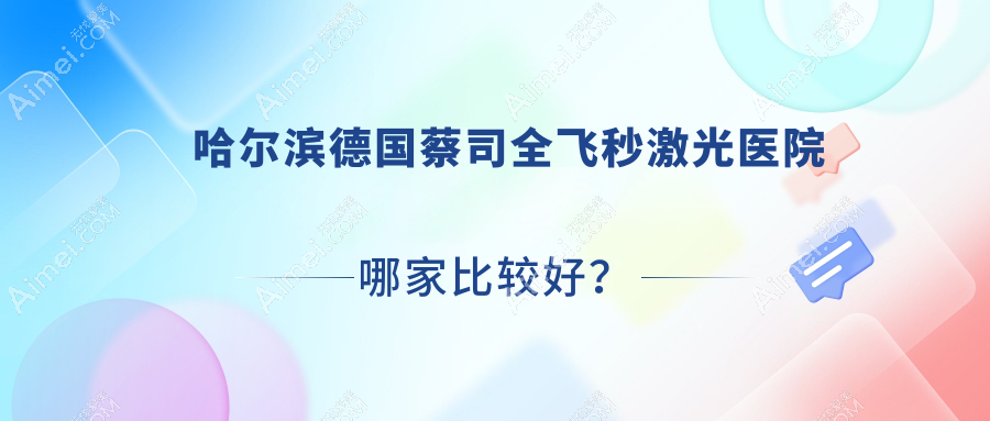 哈尔滨德国蔡司全飞秒激光医院哪家比较好？做/的医院有这10家