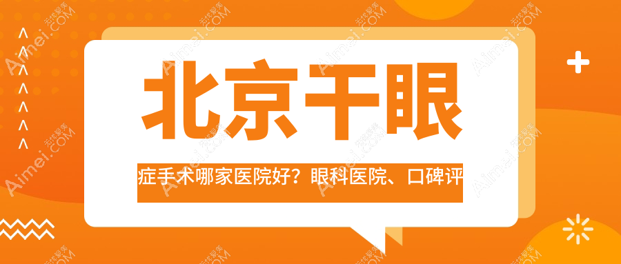 北京干眼症手术哪家医院好？眼科医院、口碑评测费用价目表一览！