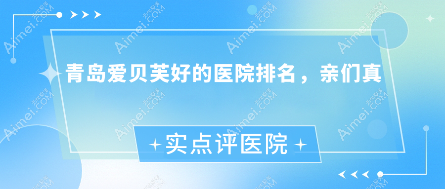 青岛爱贝芙好的医院排名，亲们真实点评医院分享