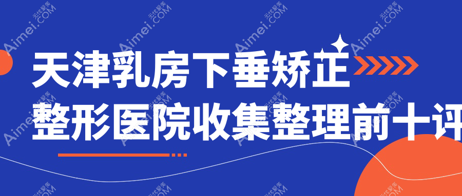 天津乳房下垂矫正整形医院收集整理前十评价,重新整理当地这十家被各位网友尊敬
