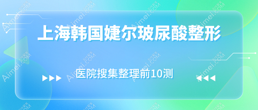 上海韩国婕尔玻尿酸整形医院搜集整理前10测评,搜集整理当地这10家被亲们尊敬