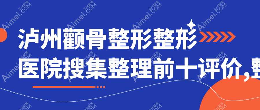 泸州颧骨整形整形医院搜集整理前十评价,整理归纳当地这十家被网友们推荐