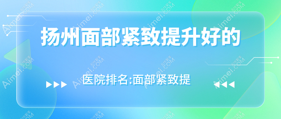 扬州面部紧致提升好的医院排名:面部紧致提升好的专业医院除了赫本还有这10家