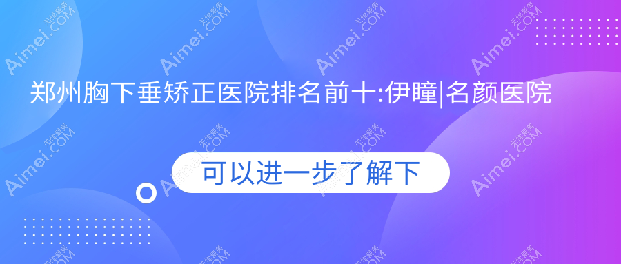 郑州胸下垂矫正医院排名前十:伊瞳|名颜医院胸下垂矫正好