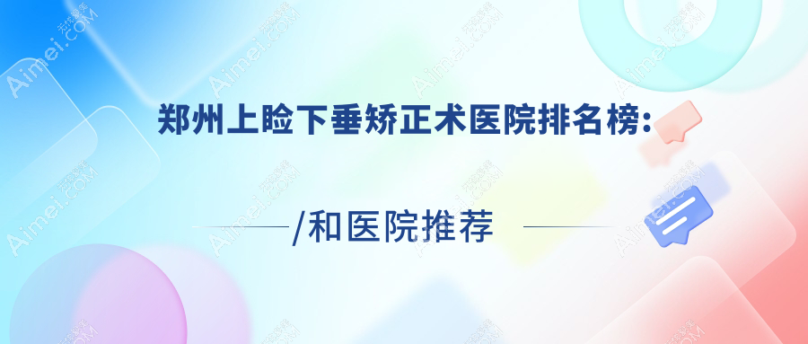 郑州上睑下垂矫正术医院排名榜:/和医院推荐
