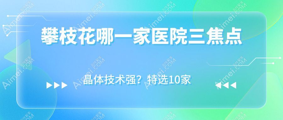 攀枝花哪一家医院三焦点晶体技术强？特选10家受欢迎医院,附医院具体介绍