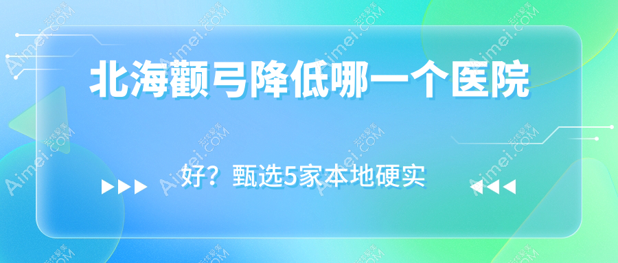 北海颧弓降低哪一个医院好？甄选5家本地硬实力较高的整形机构