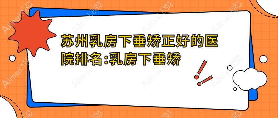 苏州乳房下垂矫正好的医院排名:乳房下垂矫正好的专业医院除了张小熊还有这十家