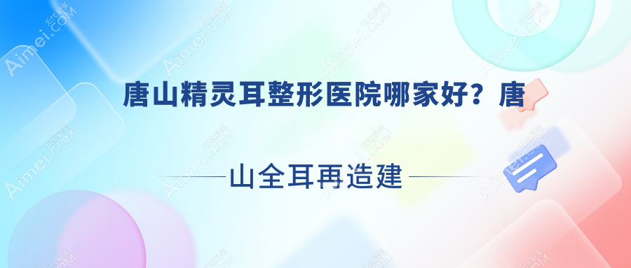唐山精灵耳整形医院哪家好？唐山全耳再造建议陆度/真善美