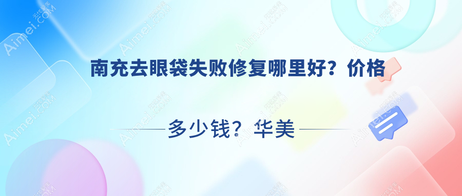 南充去眼袋失败修复哪里好？价格多少钱？华美名媛/阆中阿蓝/米莱1700元起