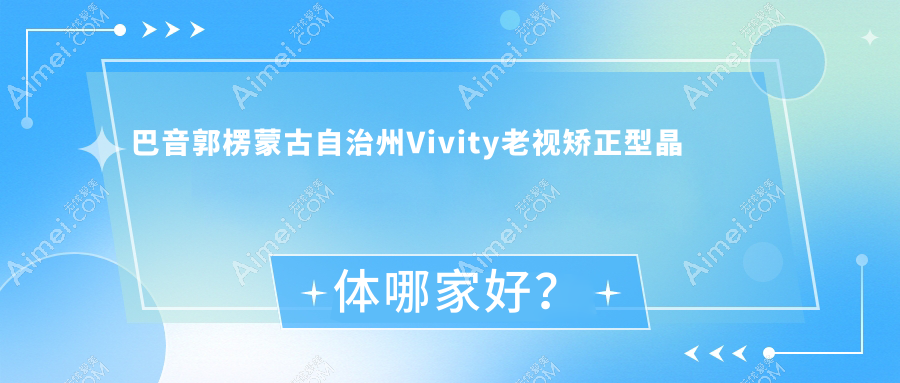 巴音郭楞蒙古自治州Vivity老视矫正型晶体哪家好？巴音郭楞蒙古自治州建议第二师焉耆医院、第二师库尔勒医院、农二师库尔勒医院