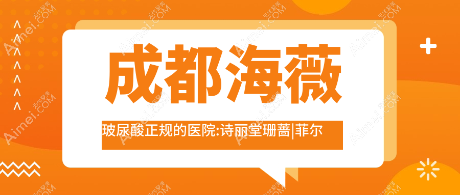 成都海薇玻尿酸正规的医院:诗丽堂珊蔷|菲尔瑞|派时代排名前10