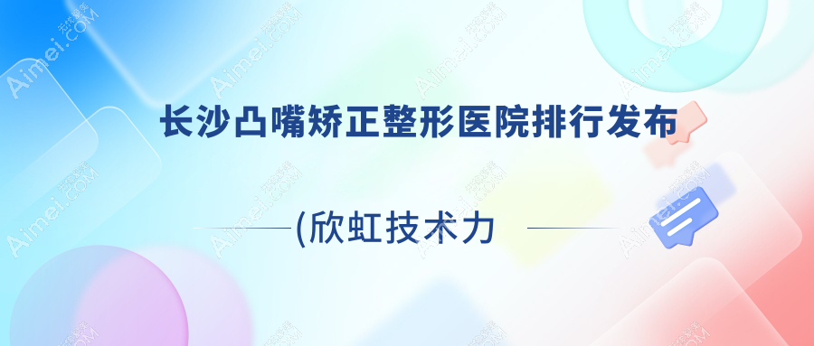 长沙凸嘴矫正整形医院排行发布(欣虹技术力声誉很高)