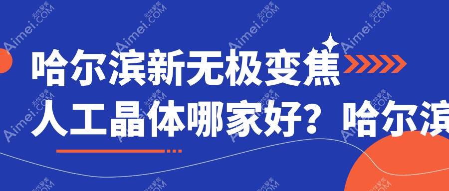 哈尔滨新无极变焦人工晶体哪家好？哈尔滨眼科医院排名黑龙江云海眼科医院/黑龙江长庚眼耳鼻喉医院眼科/黑龙江长庚眼耳鼻喉医院